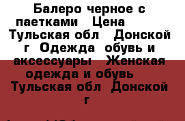 Балеро черное с паетками › Цена ­ 350 - Тульская обл., Донской г. Одежда, обувь и аксессуары » Женская одежда и обувь   . Тульская обл.,Донской г.